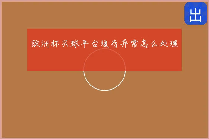 欧洲杯买球平台缓存异常怎么处理