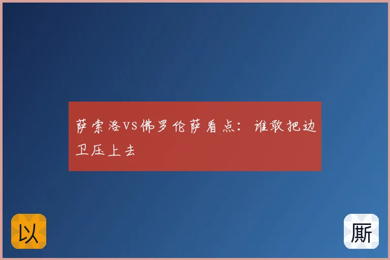 萨索洛vs佛罗伦萨看点:谁敢把边卫压上去